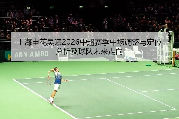 上海申花吴曦2026中超赛季中场调整与定位分析及球队未来走向