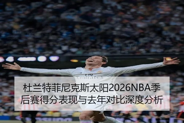 杜兰特菲尼克斯太阳2026NBA季后赛得分表现与去年对比深度分析